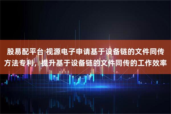 股易配平台 视源电子申请基于设备链的文件同传方法专利，提升基于设备链的文件同传的工作效率