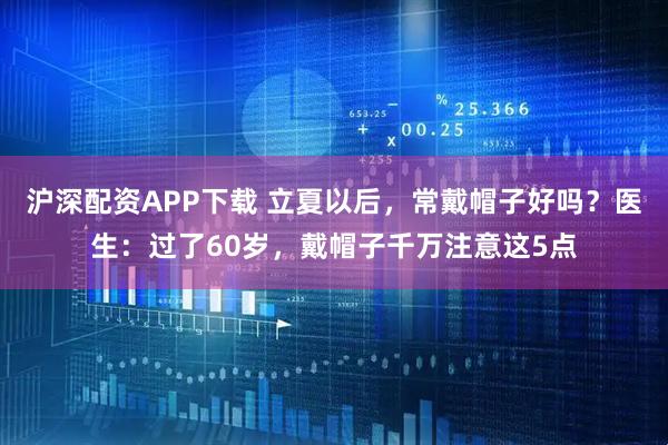 沪深配资APP下载 立夏以后，常戴帽子好吗？医生：过了60岁，戴帽子千万注意这5点